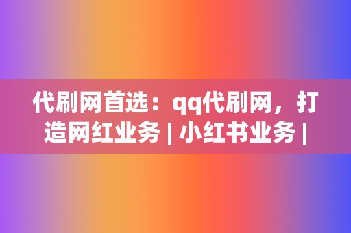 代刷网首选:qq代刷网,打造网红业务 | 小红书业务 视频号业务 第2张 代刷网首选:qq代刷网,打造网红业务 | 小红书业务 视频号业务 第2张