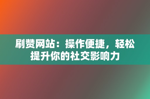 刷赞网站：操作便捷，轻松提升你的社交影响力  第2张