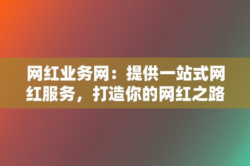 网红业务网:提供一站式网红服务,打造你的网红之路 第2张 网红业务网:提供一站式网红服务,打造你的网红之路 第2张