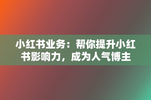 小红书业务:帮你提升小红书影响力,成为人气博主 第2张 小红书业务:帮你提升小红书影响力,成为人气博主 第2张