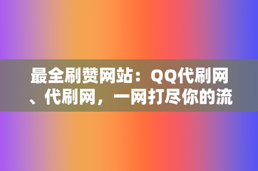 最全刷赞网站:QQ代刷网、代刷网,一网打尽你的流量 第2张 最全刷赞网站:QQ代刷网、代刷网,一网打尽你的流量 第2张