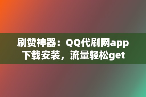 刷赞神器：QQ代刷网app下载安装，流量轻松get  第2张