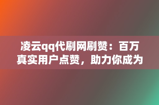 凌云qq代刷网刷赞:百万真实用户点赞,助力你成为网络红人 第2张 凌云qq代刷网刷赞:百万真实用户点赞,助力你成为网络红人 第2张