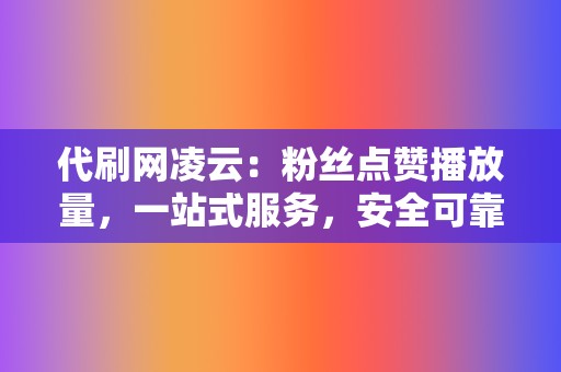 代刷网凌云：粉丝点赞播放量，一站式服务，安全可靠  第2张