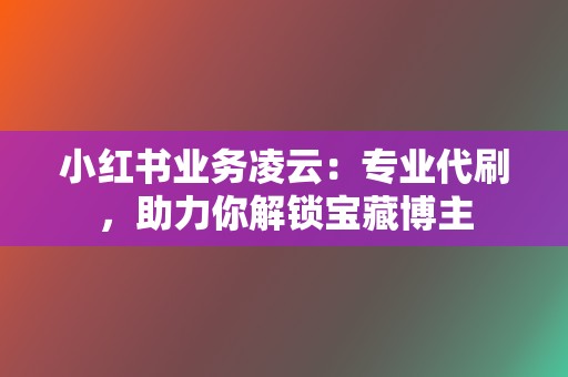 小红书业务凌云:专业代刷,助力你解锁宝藏博主 第2张 小红书业务凌云:专业代刷,助力你解锁宝藏博主 第2张