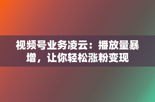 视频号业务凌云:播放量暴增,让你轻松涨粉变现 第2张 视频号业务凌云:播放量暴增,让你轻松涨粉变现 第2张