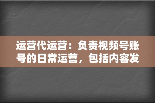 运营代运营:负责视频号账号的日常运营,包括内容发布、评论互动、活动开展等。 第2张 运营代运营:负责视频号账号的日常运营,包括内容发布、评论互动、活动开展等。 第2张