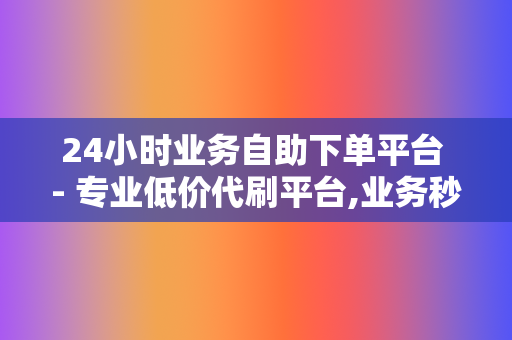 24小时业务自助下单平台 - 专业低价代刷平台,业务秒刷自助下单代刷 第2张 24小时业务自助下单平台 - 专业低价代刷平台,业务秒刷自助下单代刷 第2张