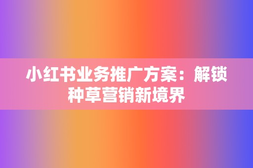 小红书业务推广方案:解锁种草营销新境界 第2张 小红书业务推广方案:解锁种草营销新境界 第2张
