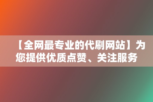 【全网最专业的代刷网站】为您提供优质点赞、关注服务 第2张 【全网最专业的代刷网站】为您提供优质点赞、关注服务 第2张