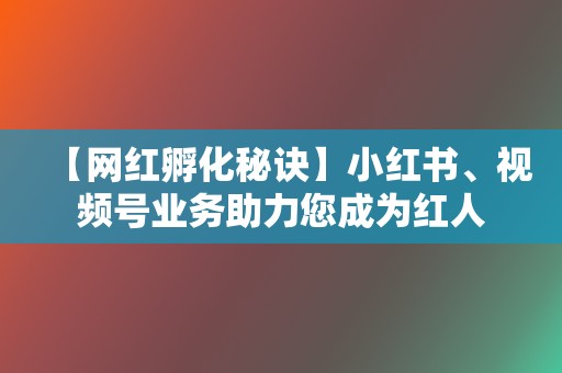 【网红孵化秘诀】小红书、视频号业务助力您成为红人 第2张 【网红孵化秘诀】小红书、视频号业务助力您成为红人 第2张