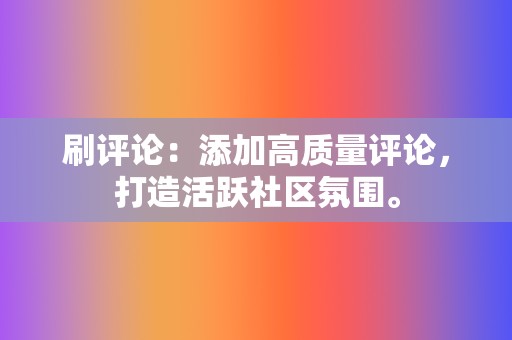 刷评论:添加高质量评论,打造活跃社区氛围。 第2张 刷评论:添加高质量评论,打造活跃社区氛围。 第2张