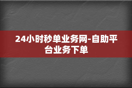 24小时秒单业务网-自助平台业务下单 第2张 24小时秒单业务网-自助平台业务下单 第2张