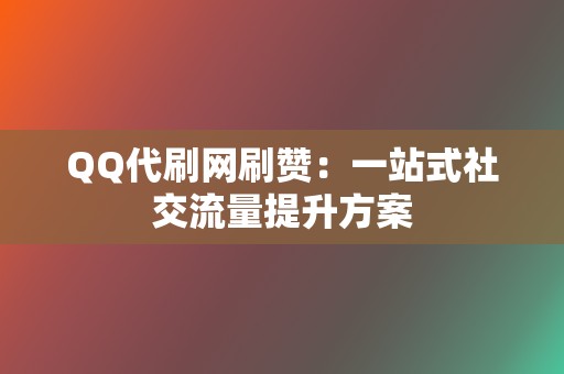 QQ代刷网刷赞：一站式社交流量提升方案  第2张