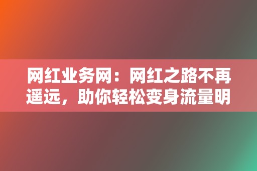网红业务网:网红之路不再遥远,助你轻松变身流量明星 第2张 网红业务网:网红之路不再遥远,助你轻松变身流量明星 第2张