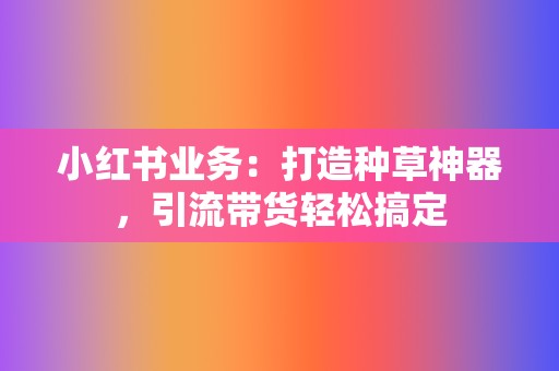 小红书业务:打造种草神器,引流带货轻松搞定 第2张 小红书业务:打造种草神器,引流带货轻松搞定 第2张