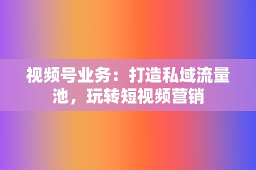视频号业务:打造私域流量池,玩转短视频营销 第2张 视频号业务:打造私域流量池,玩转短视频营销 第2张