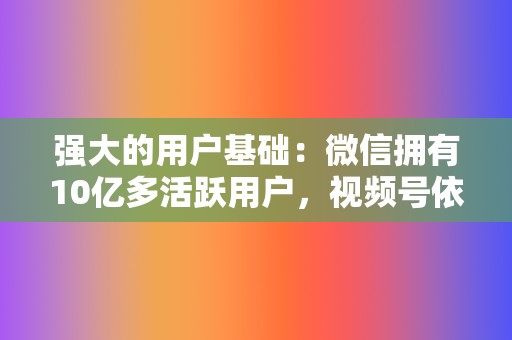 强大的用户基础:微信拥有10亿多活跃用户,视频号依托微信庞大的用户群,具有天然的流量优势。 第2张 强大的用户基础:微信拥有10亿多活跃用户,视频号依托微信庞大的用户群,具有天然的流量优势。 第2张