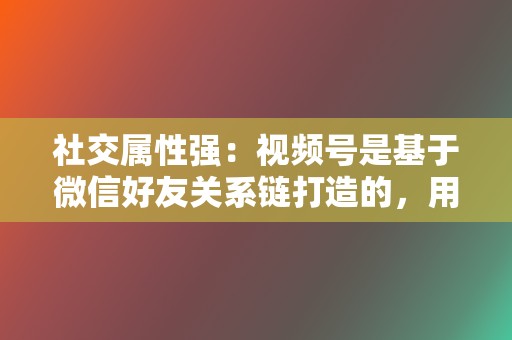 社交属性强:视频号是基于微信好友关系链打造的,用户可以轻松分享和互动,增强内容传播力。 第2张 社交属性强:视频号是基于微信好友关系链打造的,用户可以轻松分享和互动,增强内容传播力。 第2张