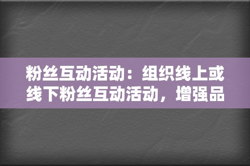 粉丝互动活动:组织线上或线下粉丝互动活动,增强品牌与粉丝的互动,提升粉丝忠诚度。 第2张 粉丝互动活动:组织线上或线下粉丝互动活动,增强品牌与粉丝的互动,提升粉丝忠诚度。 第2张