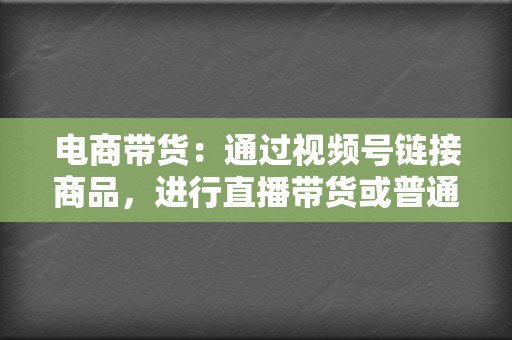 电商带货:通过视频号链接商品,进行直播带货或普通带货。 第2张 电商带货:通过视频号链接商品,进行直播带货或普通带货。 第2张