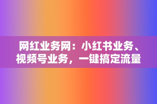 网红业务网:小红书业务、视频号业务,一键搞定流量变现 第2张 网红业务网:小红书业务、视频号业务,一键搞定流量变现 第2张