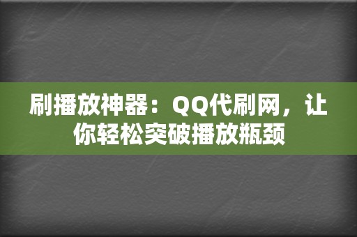 刷播放神器:QQ代刷网,让你轻松突破播放瓶颈 第2张 刷播放神器:QQ代刷网,让你轻松突破播放瓶颈 第2张