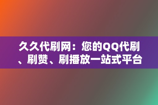 久久代刷网:您的QQ代刷、刷赞、刷播放一站式平台 第2张 久久代刷网:您的QQ代刷、刷赞、刷播放一站式平台 第2张
