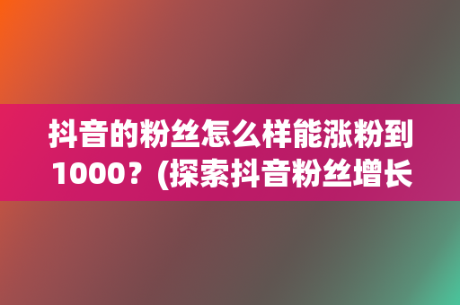 抖音的粉丝怎么样能涨粉到1000?(探索抖音粉丝增长的有效方法,轻松突破1000大关) 第2张 抖音的粉丝怎么样能涨粉到1000?(探索抖音粉丝增长的有效方法,轻松突破1000大关) 第2张