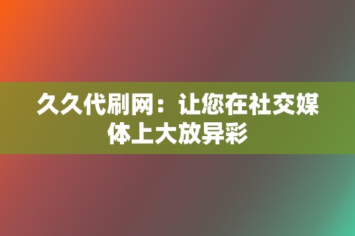 久久代刷网:让您在社交媒体上大放异彩 第2张 久久代刷网:让您在社交媒体上大放异彩 第2张