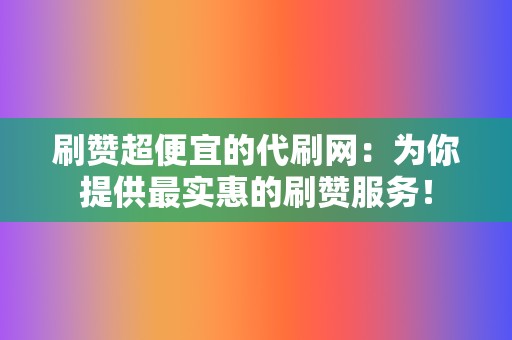 刷赞超便宜的代刷网:为你提供最实惠的刷赞服务! 第2张 刷赞超便宜的代刷网:为你提供最实惠的刷赞服务! 第2张