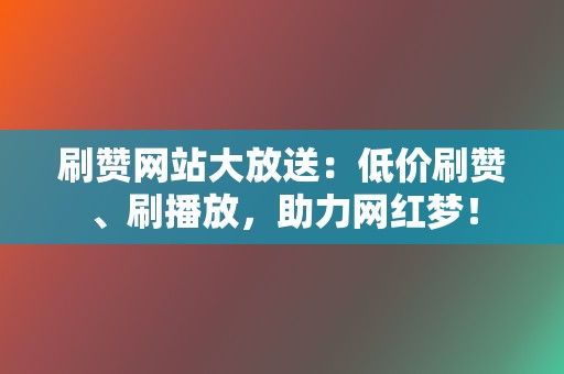 刷赞网站大放送:低价刷赞、刷播放,助力网红梦! 第2张 刷赞网站大放送:低价刷赞、刷播放,助力网红梦! 第2张