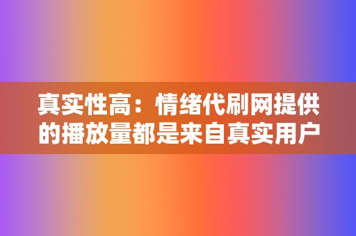 真实性高:情绪代刷网提供的播放量都是来自真实用户的观看,不会对您的账号造成任何风险。 第2张 真实性高:情绪代刷网提供的播放量都是来自真实用户的观看,不会对您的账号造成任何风险。 第2张