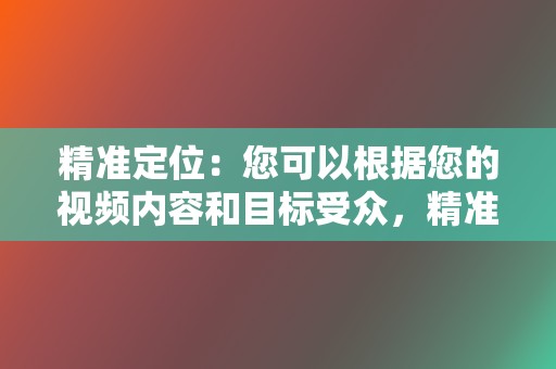 精准定位:您可以根据您的视频内容和目标受众,精准定位目标用户。 第2张 精准定位:您可以根据您的视频内容和目标受众,精准定位目标用户。 第2张