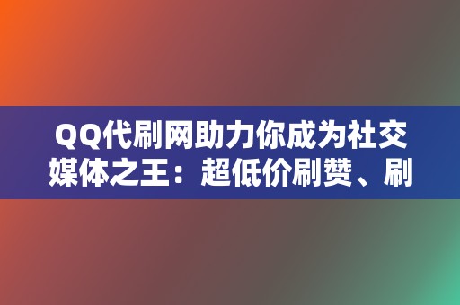 QQ代刷网助力你成为社交媒体之王：超低价刷赞、刷播放、代刷网满足你一切需求！  第2张