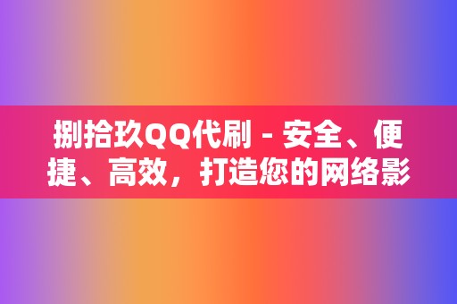 捌拾玖QQ代刷 - 安全、便捷、高效,打造您的网络影响力新高地! 第2张 捌拾玖QQ代刷 - 安全、便捷、高效,打造您的网络影响力新高地! 第2张