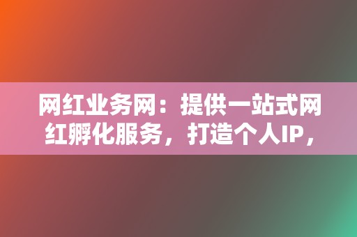 网红业务网:提供一站式网红孵化服务,打造个人IP,收获高人气 第2张 网红业务网:提供一站式网红孵化服务,打造个人IP,收获高人气 第2张