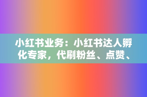 小红书业务:小红书达人孵化专家,代刷粉丝、点赞、收藏,提升笔记热度 第2张 小红书业务:小红书达人孵化专家,代刷粉丝、点赞、收藏,提升笔记热度 第2张