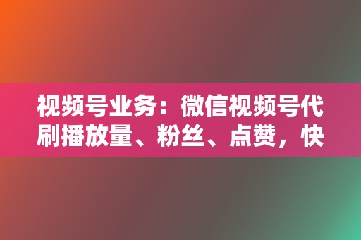 视频号业务：微信视频号代刷播放量、粉丝、点赞，快速提升视频号人气  第2张