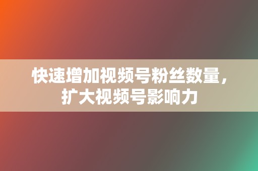 快速增加视频号粉丝数量,扩大视频号影响力 第2张 快速增加视频号粉丝数量,扩大视频号影响力 第2张
