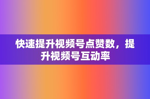 快速提升视频号点赞数,提升视频号互动率 第2张 快速提升视频号点赞数,提升视频号互动率 第2张