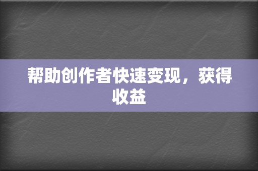 帮助创作者快速变现,获得收益 第2张 帮助创作者快速变现,获得收益 第2张