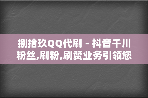 捌拾玖QQ代刷 - 抖音千川粉丝,刷粉,刷赞业务引领您的网络影响力飞跃的最佳选择 第2张 捌拾玖QQ代刷 - 抖音千川粉丝,刷粉,刷赞业务引领您的网络影响力飞跃的最佳选择 第2张