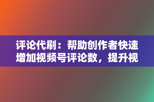 评论代刷:帮助创作者快速增加视频号评论数,提升视频互动率 第2张 评论代刷:帮助创作者快速增加视频号评论数,提升视频互动率 第2张
