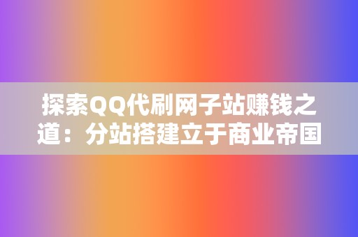探索QQ代刷网子站赚钱之道：分站搭建立于商业帝国