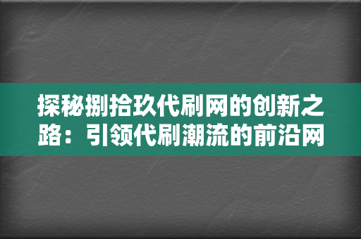 探秘捌拾玖代刷网的创新之路:引领代刷潮流的前沿网站 第2张 探秘捌拾玖代刷网的创新之路:引领代刷潮流的前沿网站 第2张