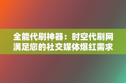 全能代刷神器:时空代刷网满足您的社交媒体爆红需求! 第2张 全能代刷神器:时空代刷网满足您的社交媒体爆红需求! 第2张