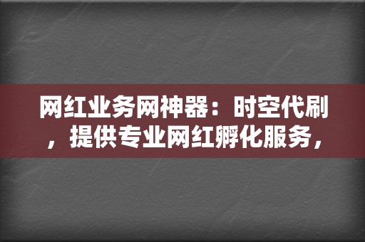 网红业务网神器：时空代刷，提供专业网红孵化服务，助力您成为社交媒体新星！  第2张