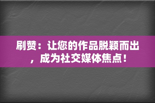 刷赞:让您的作品脱颖而出,成为社交媒体焦点! 第2张 刷赞:让您的作品脱颖而出,成为社交媒体焦点! 第2张