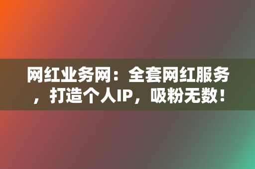 网红业务网:全套网红服务,打造个人IP,吸粉无数! 第2张 网红业务网:全套网红服务,打造个人IP,吸粉无数! 第2张